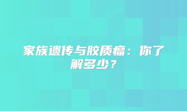 家族遗传与胶质瘤：你了解多少？