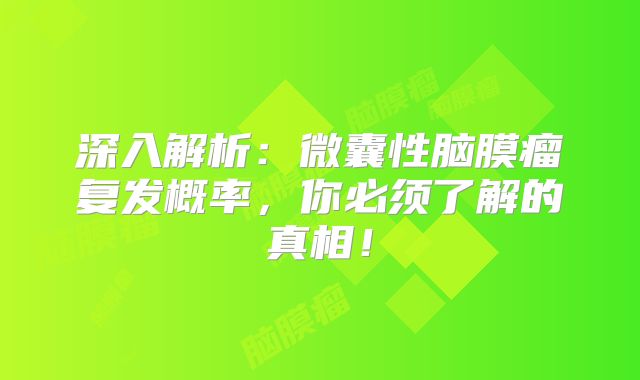 深入解析：微囊性脑膜瘤复发概率，你必须了解的真相！