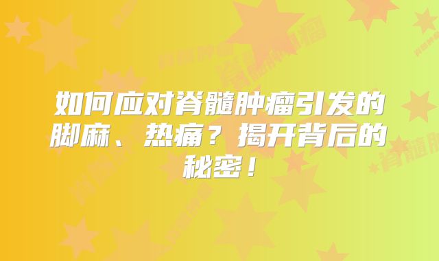 如何应对脊髓肿瘤引发的脚麻、热痛？揭开背后的秘密！