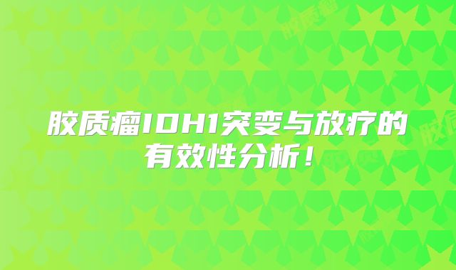 胶质瘤IDH1突变与放疗的有效性分析！
