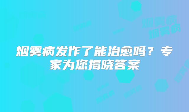 烟雾病发作了能治愈吗？专家为您揭晓答案