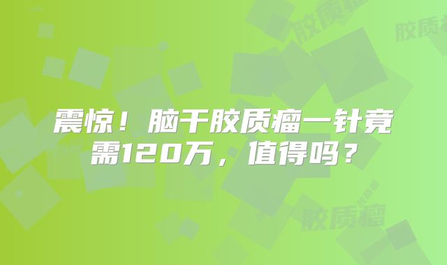 震惊！脑干胶质瘤一针竟需120万，值得吗？