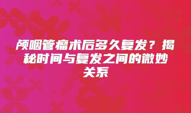 颅咽管瘤术后多久复发？揭秘时间与复发之间的微妙关系
