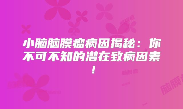 小脑脑膜瘤病因揭秘：你不可不知的潜在致病因素！