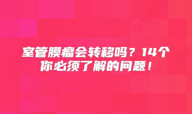 室管膜瘤会转移吗？14个你必须了解的问题！