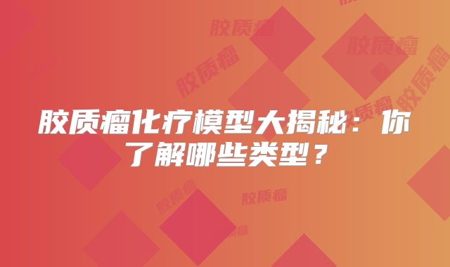 胶质瘤化疗模型大揭秘：你了解哪些类型？