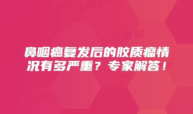 鼻咽癌复发后的胶质瘤情况有多严重？专家解答！