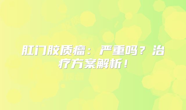 肛门胶质瘤：严重吗？治疗方案解析！