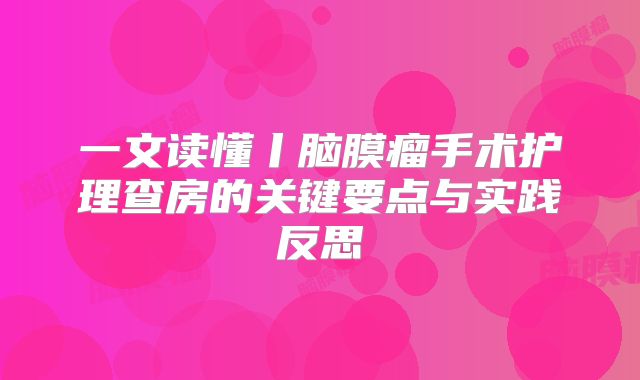 一文读懂丨脑膜瘤手术护理查房的关键要点与实践反思