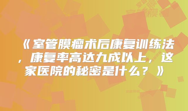 《室管膜瘤术后康复训练法，康复率高达九成以上，这家医院的秘密是什么？》