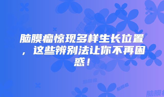 脑膜瘤惊现多样生长位置，这些辨别法让你不再困惑！