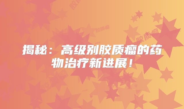 揭秘：高级别胶质瘤的药物治疗新进展！