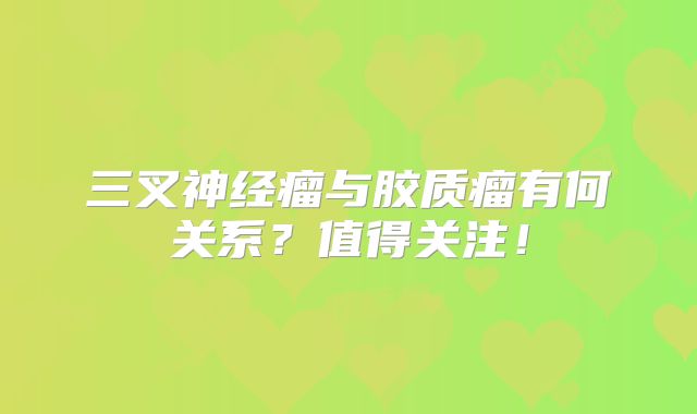 三叉神经瘤与胶质瘤有何关系？值得关注！