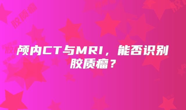 颅内CT与MRI，能否识别胶质瘤？