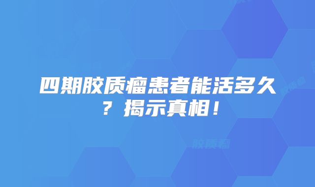 四期胶质瘤患者能活多久？揭示真相！