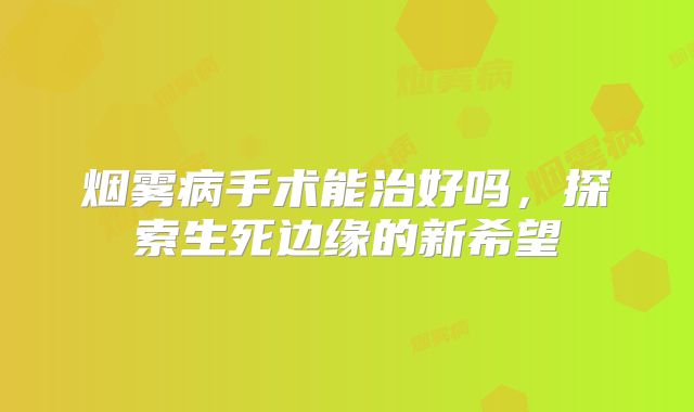烟雾病手术能治好吗，探索生死边缘的新希望