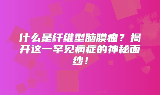 什么是纤维型脑膜瘤？揭开这一罕见病症的神秘面纱！