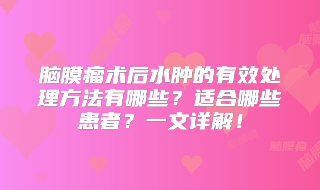 脑膜瘤术后水肿的有效处理方法有哪些？适合哪些患者？一文详解！