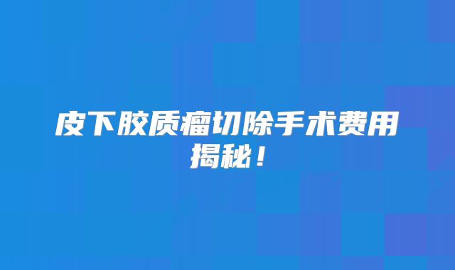 皮下胶质瘤切除手术费用揭秘！
