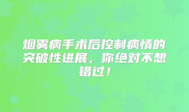 烟雾病手术后控制病情的突破性进展，你绝对不想错过！