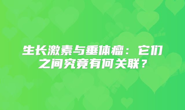 生长激素与垂体瘤：它们之间究竟有何关联？