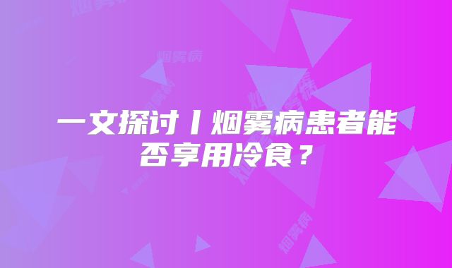 一文探讨丨烟雾病患者能否享用冷食？