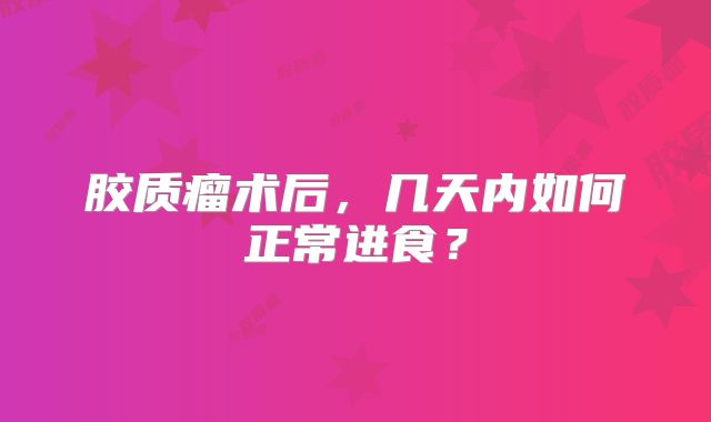 胶质瘤术后，几天内如何正常进食？