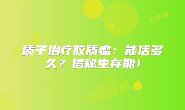 质子治疗胶质瘤：能活多久？揭秘生存期！