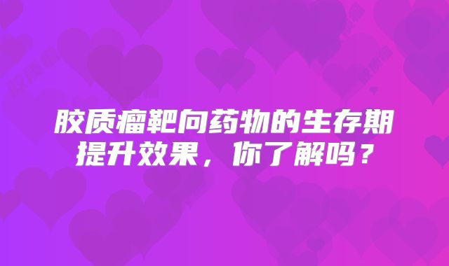 胶质瘤靶向药物的生存期提升效果，你了解吗？