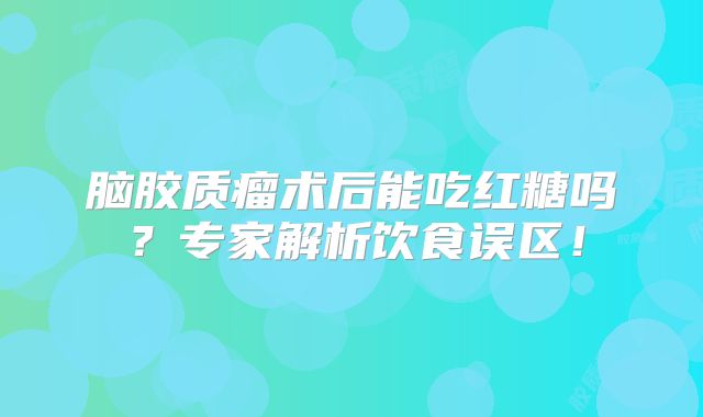 脑胶质瘤术后能吃红糖吗？专家解析饮食误区！