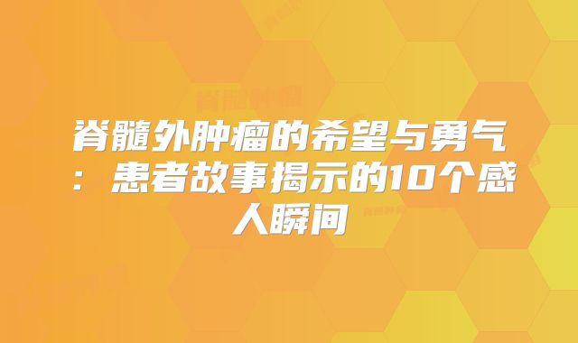 脊髓外肿瘤的希望与勇气：患者故事揭示的10个感人瞬间