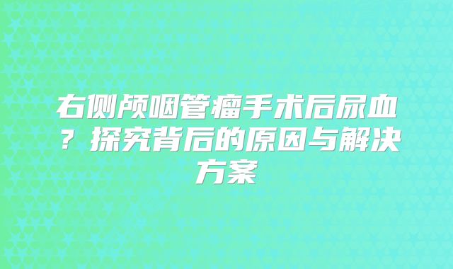 右侧颅咽管瘤手术后尿血？探究背后的原因与解决方案