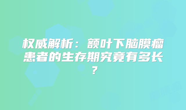 权威解析：额叶下脑膜瘤患者的生存期究竟有多长？