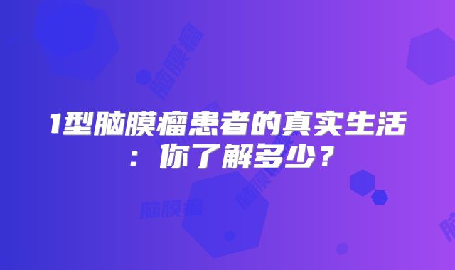 1型脑膜瘤患者的真实生活：你了解多少？