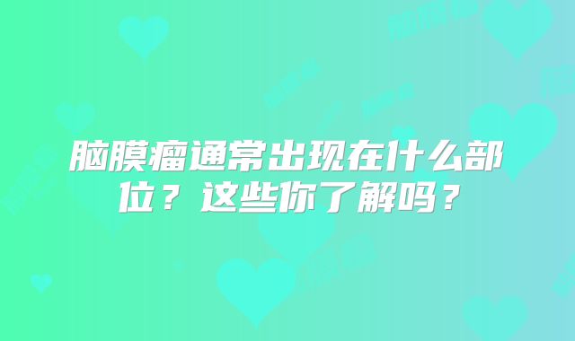 脑膜瘤通常出现在什么部位？这些你了解吗？