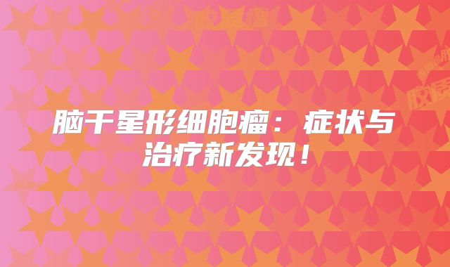 脑干星形细胞瘤：症状与治疗新发现！