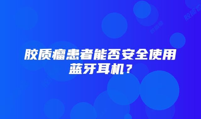 胶质瘤患者能否安全使用蓝牙耳机？