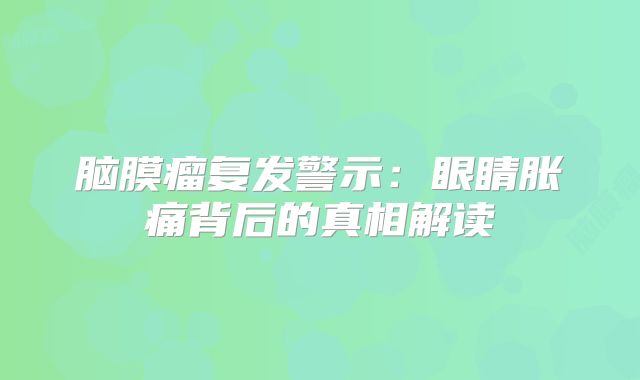 脑膜瘤复发警示：眼睛胀痛背后的真相解读