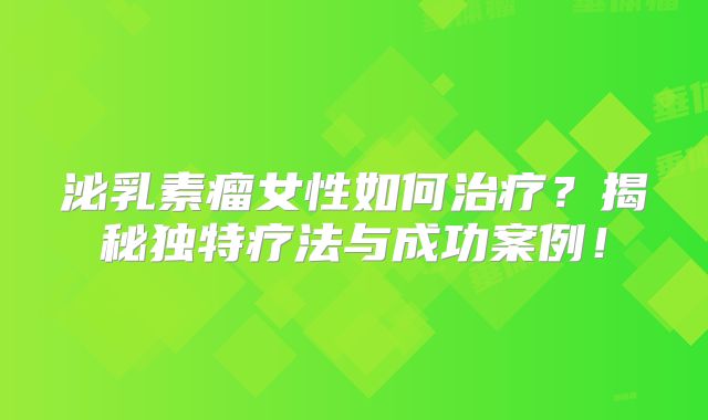 泌乳素瘤女性如何治疗？揭秘独特疗法与成功案例！