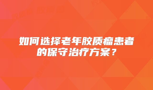 如何选择老年胶质瘤患者的保守治疗方案？