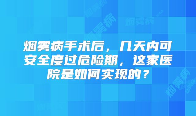 烟雾病手术后，几天内可安全度过危险期，这家医院是如何实现的？