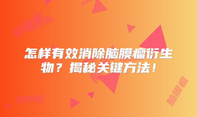 怎样有效消除脑膜瘤衍生物？揭秘关键方法！