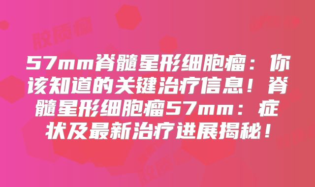 57mm脊髓星形细胞瘤：你该知道的关键治疗信息！脊髓星形细胞瘤57mm：症状及最新治疗进展揭秘！