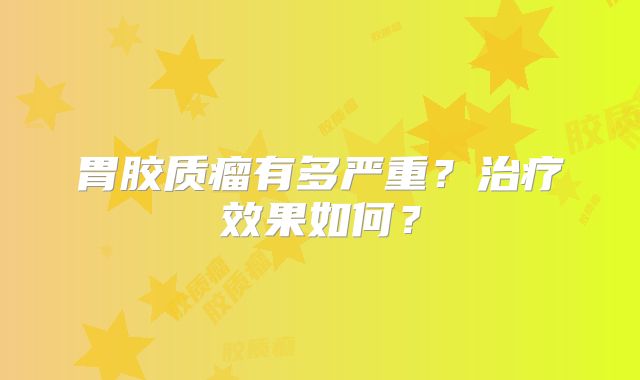 胃胶质瘤有多严重？治疗效果如何？