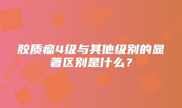 胶质瘤4级与其他级别的显著区别是什么？