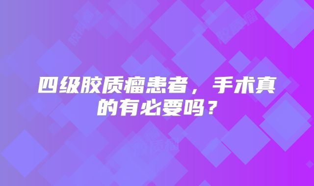 四级胶质瘤患者，手术真的有必要吗？