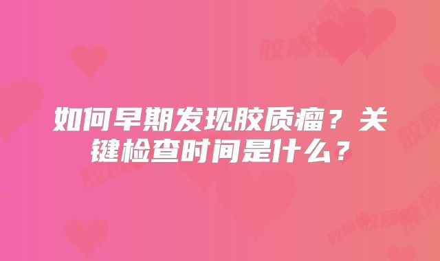 如何早期发现胶质瘤？关键检查时间是什么？