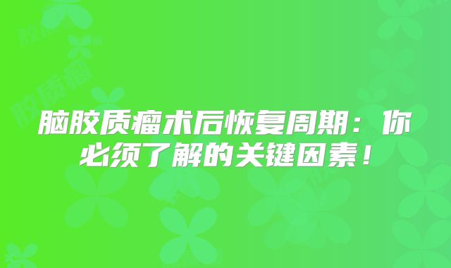 脑胶质瘤术后恢复周期：你必须了解的关键因素！