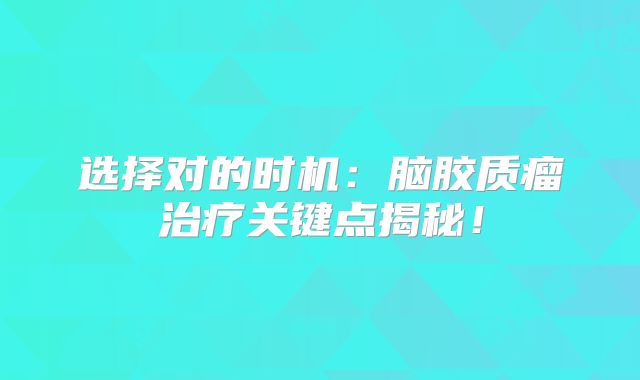 选择对的时机：脑胶质瘤治疗关键点揭秘！