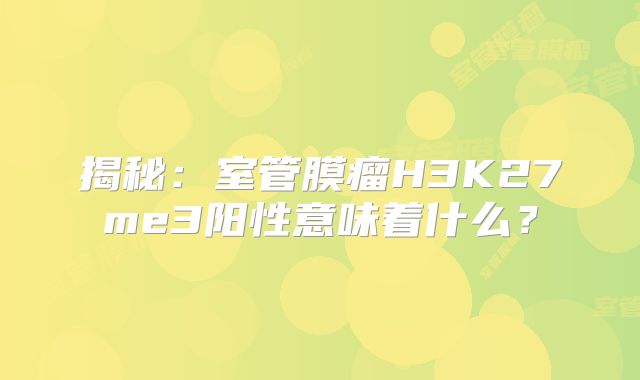 揭秘：室管膜瘤H3K27me3阳性意味着什么？